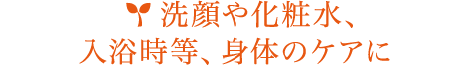 洗顔や化粧水､入浴時等､身体のケアに
