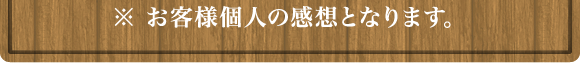 ※ お客様個人の感想となります｡