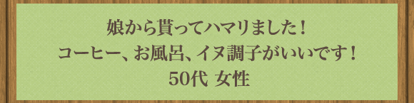娘から貰ってハマリました！コーヒー､お風呂､イヌ調子がいいです！50代 女性